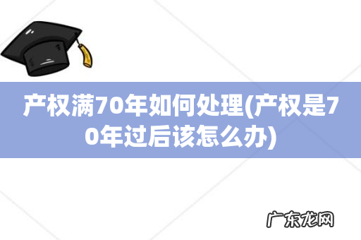 产权是70年过后该怎么办 产权满70年如何处理