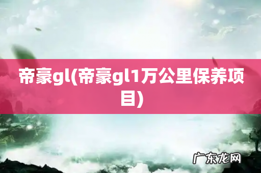 帝豪gl1万公里保养项目 帝豪gl