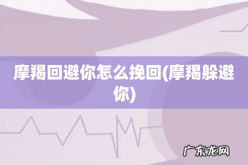 摩羯躲避你 摩羯回避你怎么挽回