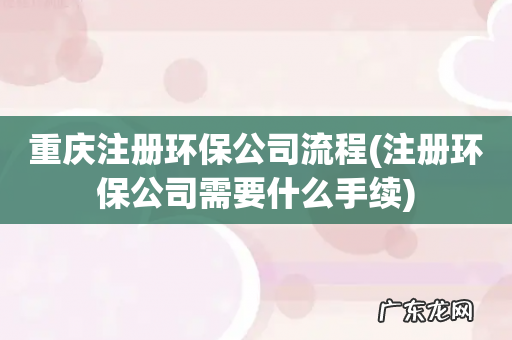 注册环保公司需要什么手续 重庆注册环保公司流程