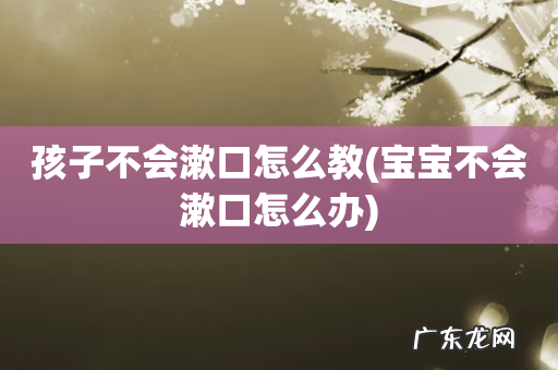 宝宝不会漱口怎么办 孩子不会漱口怎么教