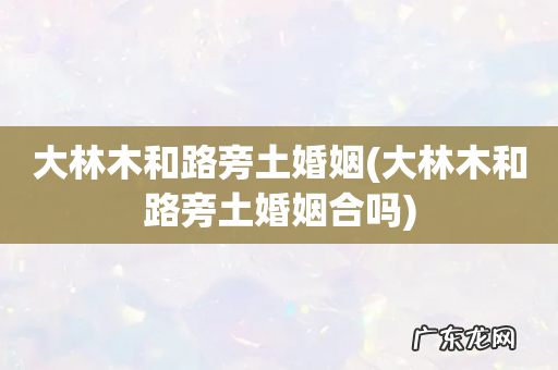 大林木和路旁土婚姻合吗 大林木和路旁土婚姻