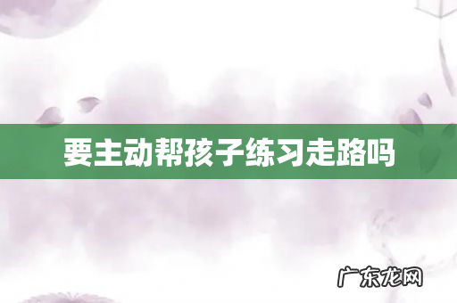 要主动帮孩子练习走路吗