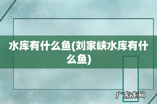 刘家峡水库有什么鱼 水库有什么鱼