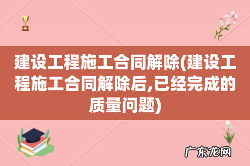 建设工程施工合同解除后,已经完成的质量问题 建设工程施工合同解除