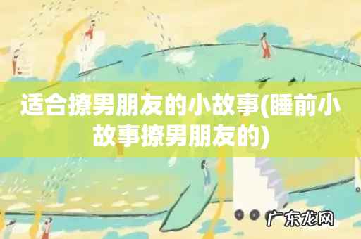 睡前小故事撩男朋友的 适合撩男朋友的小故事