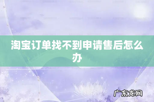 淘宝订单找不到申请售后怎么办