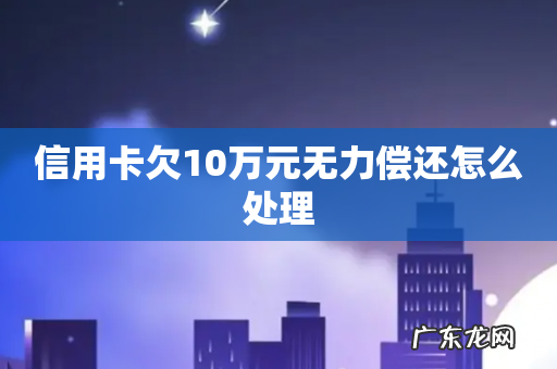 信用卡欠10万元无力偿还怎么处理