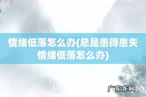 总是患得患失情绪低落怎么办 情绪低落怎么办