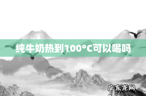 纯牛奶热到100°C可以喝吗