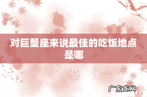 对巨蟹座来说最佳的吃饭地点是哪