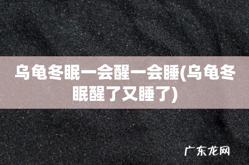 乌龟冬眠醒了又睡了 乌龟冬眠一会醒一会睡