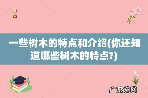 你还知道哪些树木的特点? 一些树木的特点和介绍
