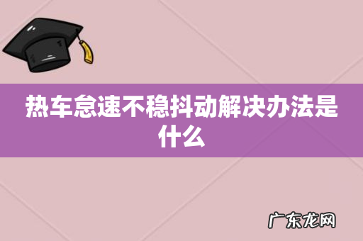 热车怠速不稳抖动解决办法是什么
