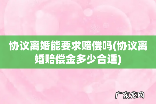 协议离婚赔偿金多少合适 协议离婚能要求赔偿吗