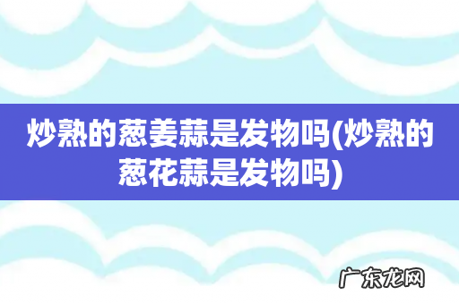 炒熟的葱花蒜是发物吗 炒熟的葱姜蒜是发物吗