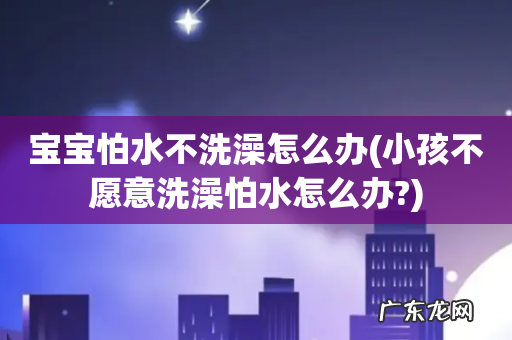 小孩不愿意洗澡怕水怎么办? 宝宝怕水不洗澡怎么办