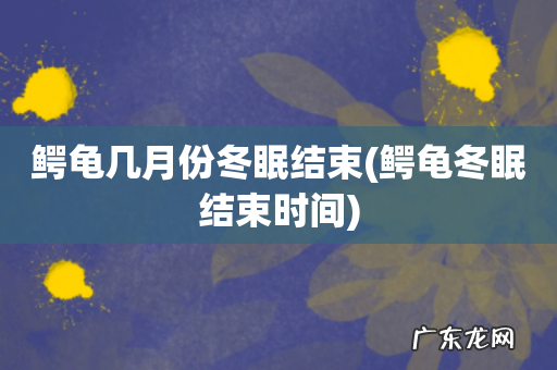 鳄龟冬眠结束时间 鳄龟几月份冬眠结束