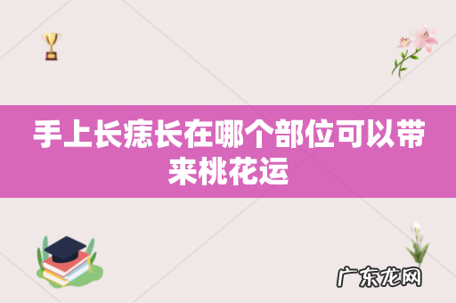 手上长痣长在哪个部位可以带来桃花运