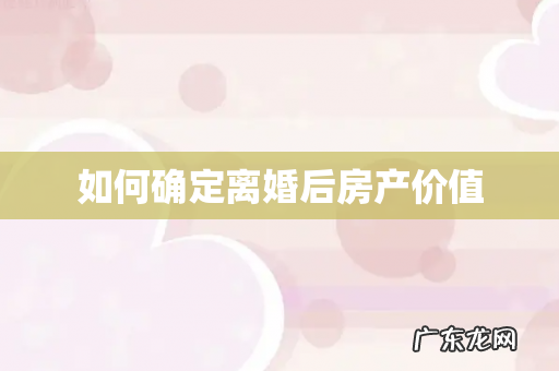 如何确定离婚后房产价值