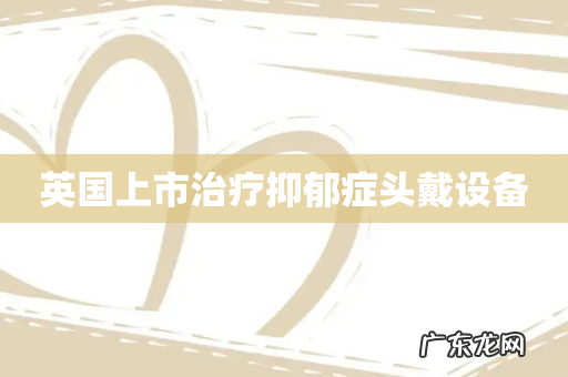 英国上市治疗抑郁症头戴设备