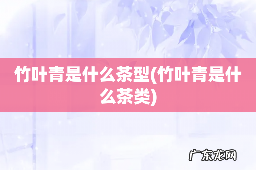 竹叶青是什么茶类 竹叶青是什么茶型