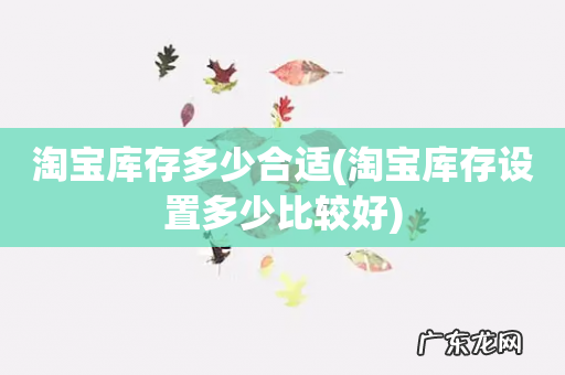 淘宝库存设置多少比较好 淘宝库存多少合适