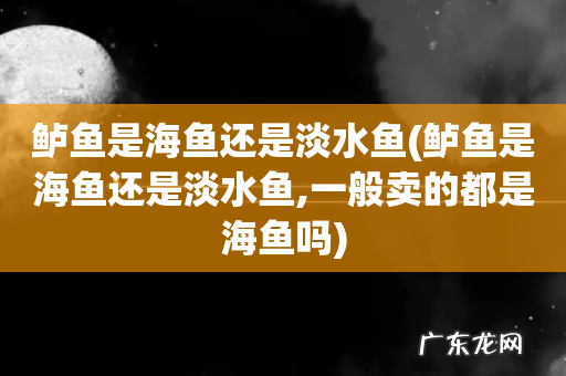 鲈鱼是海鱼还是淡水鱼,一般卖的都是海鱼吗 鲈鱼是海鱼还是淡水鱼