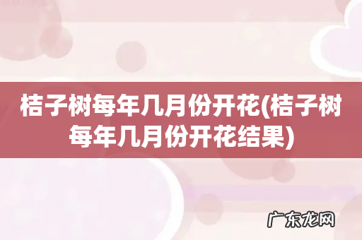 桔子树每年几月份开花结果 桔子树每年几月份开花