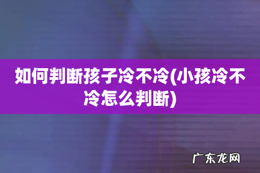 小孩冷不冷怎么判断 如何判断孩子冷不冷