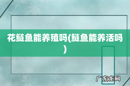 鲢鱼能养活吗 花鲢鱼能养殖吗