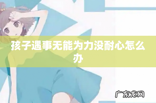 孩子遇事无能为力没耐心怎么办