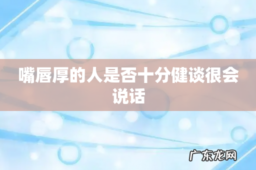 嘴唇厚的人是否十分健谈很会说话