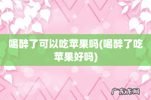 喝醉了吃苹果好吗 喝醉了可以吃苹果吗