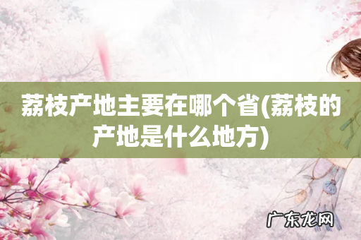 荔枝的产地是什么地方 荔枝产地主要在哪个省