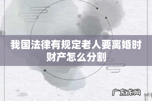 我国法律有规定老人要离婚时财产怎么分割