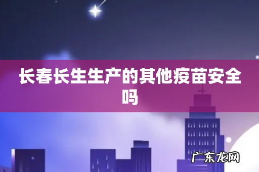 长春长生生产的其他疫苗安全吗