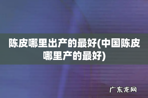 中国陈皮哪里产的最好 陈皮哪里出产的最好