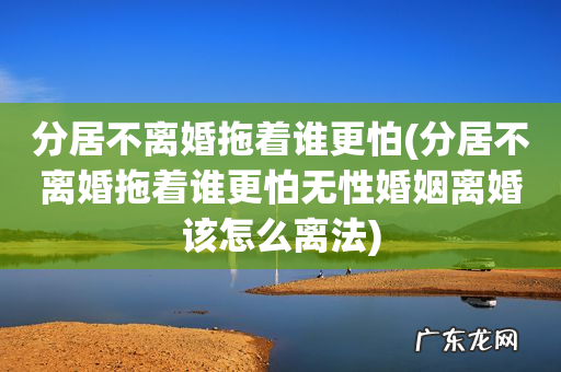 分居不离婚拖着谁更怕无性婚姻离婚该怎么离法 分居不离婚拖着谁更怕