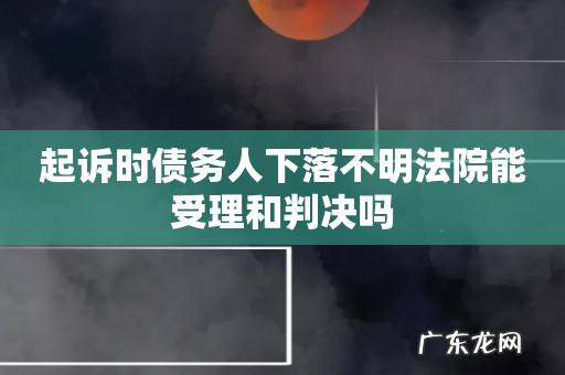 起诉时债务人下落不明法院能受理和判决吗