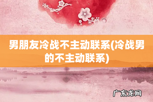 冷战男的不主动联系 男朋友冷战不主动联系