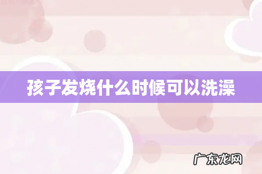 孩子发烧什么时候可以洗澡