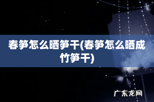 春笋怎么晒成竹笋干 春笋怎么晒笋干