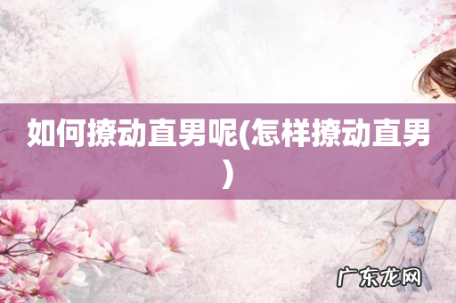 怎样撩动直男 如何撩动直男呢