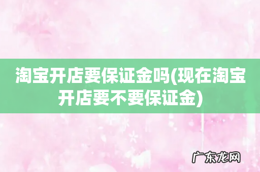 现在淘宝开店要不要保证金 淘宝开店要保证金吗