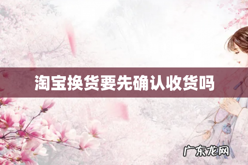 淘宝换货要先确认收货吗