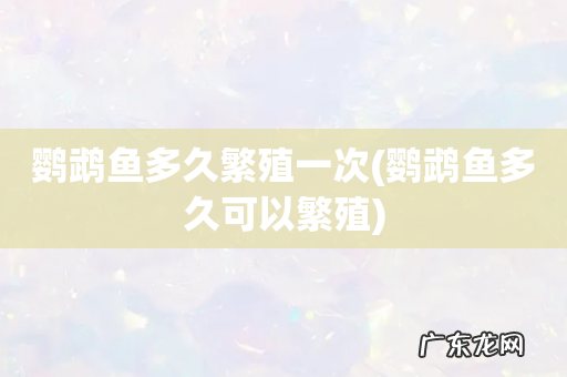 鹦鹉鱼多久可以繁殖 鹦鹉鱼多久繁殖一次