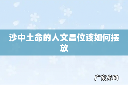 沙中土命的人文昌位该如何摆放