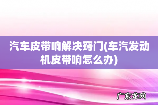 车汽发动机皮带响怎么办 汽车皮带响解决窍门