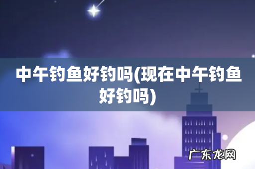 现在中午钓鱼好钓吗 中午钓鱼好钓吗